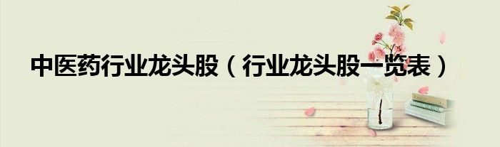 中医药行业龙头股(行业龙头股一览表)