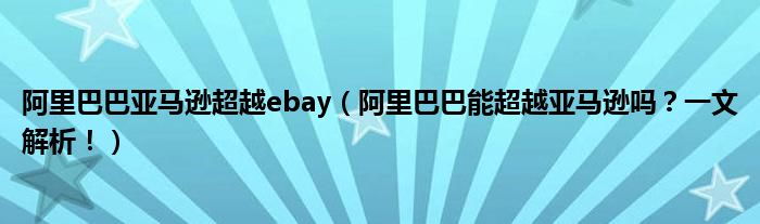 阿里巴巴亚马逊超越ebay(阿里巴巴能超越亚马逊吗?一文解析!)