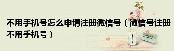 不用手机号怎么申请注册微信号(微信号注册不用手机号)