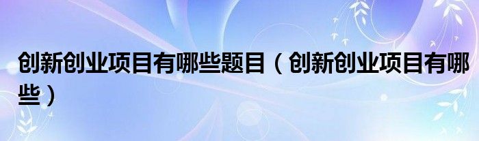 创新创业项目有哪些题目(创新创业项目有哪些)