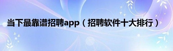 当下最靠谱招聘app(招聘软件十大排行)