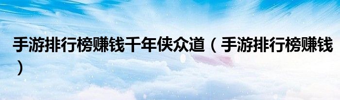 手游排行榜赚钱千年侠众道(手游排行榜赚钱)