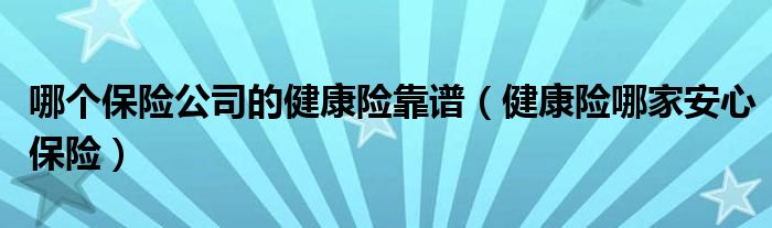 哪个保险公司的健康险靠谱(健康险哪家安心保险)
