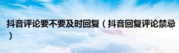 抖音评论要不要及时回复(抖音回复评论禁忌)