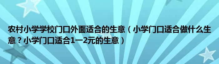 农村小学学校门口外面适合的生意（小学门口适合做什么生意？小学门口适合1一2元的生意）