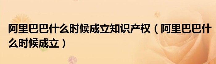 阿里巴巴什么时候成立知识产权(阿里巴巴什么时候成立)