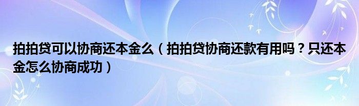 拍拍贷可以协商还本金么(拍拍贷协商还款有用吗?只还本金怎么协商成功)