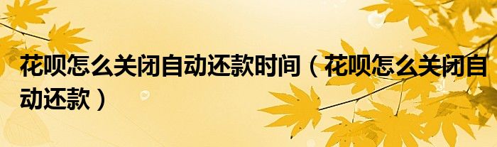 花呗怎么关闭自动还款时间(花呗怎么关闭自动还款)