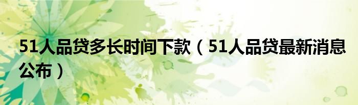 51人品贷多长时间下款(51人品贷最新消息公布)
