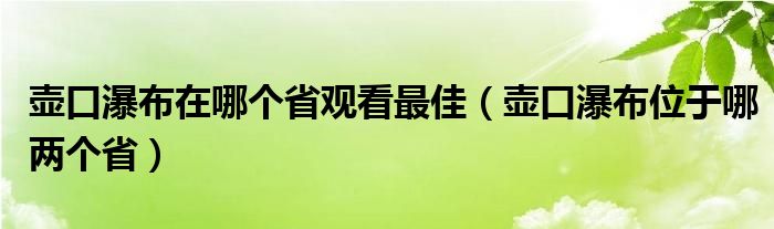 壶口瀑布在哪个省观看最佳(壶口瀑布位于哪两个省)