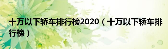 十万以下轿车排行榜2020(十万以下轿车排行榜)
