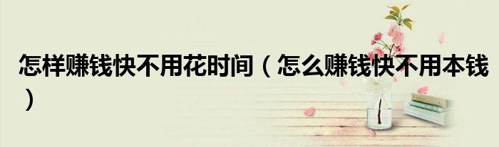 怎样赚钱快不用花时间(怎么赚钱快不用本钱)