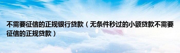 不需要征信的正规银行贷款(无条件秒过的小额贷款不需要征信的正规贷款)