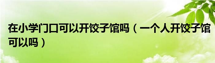 在小学门口可以开饺子馆吗(一个人开饺子馆可以吗)
