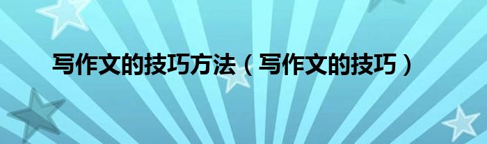 写作文的技巧方法(写作文的技巧)