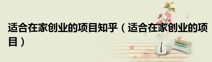适合在家创业的项目知乎(适合在家创业的项目)