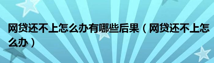 网贷还不上怎么办有哪些后果(网贷还不上怎么办)
