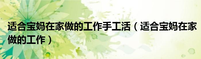 适合宝妈在家做的工作手工活(适合宝妈在家做的工作)