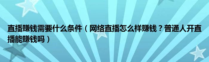 直播赚钱需要什么条件(网络直播怎么样赚钱?普通人开直播能赚钱吗)