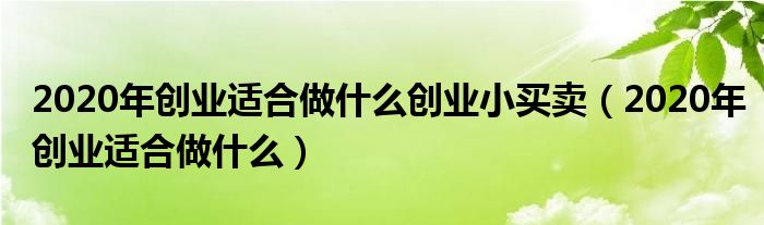2020年创业适合做什么创业小买卖(2020年创业适合做什么)