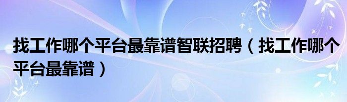 找工作哪个平台最靠谱智联招聘(找工作哪个平台最靠谱)