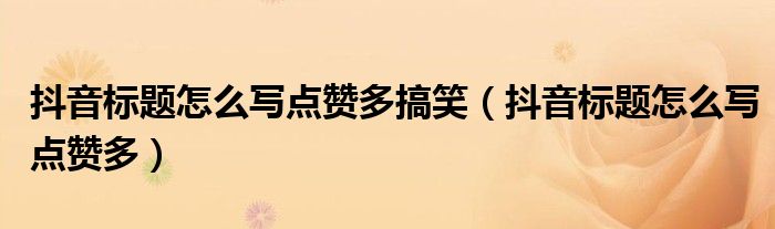 抖音标题怎么写点赞多搞笑(抖音标题怎么写点赞多)