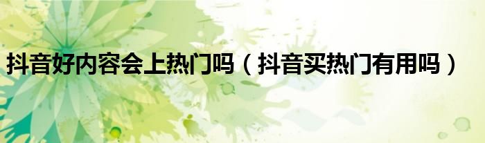抖音好内容会上热门吗(抖音买热门有用吗)