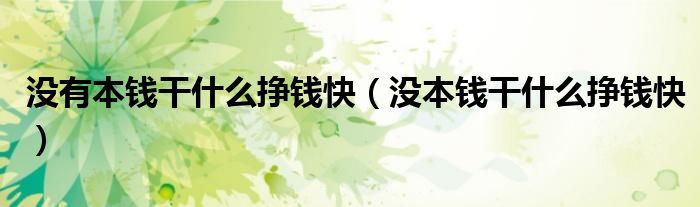 没有本钱干什么挣钱快(没本钱干什么挣钱快)