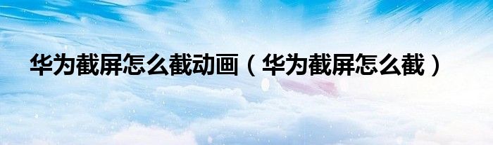 华为截屏怎么截动画(华为截屏怎么截)