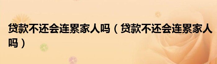 贷款不还会连累家人吗(贷款不还会连累家人吗)