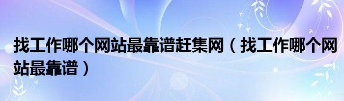 找工作哪个网站最靠谱赶集网(找工作哪个网站最靠谱)