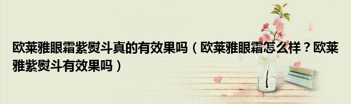 欧莱雅眼霜紫熨斗真的有效果吗(欧莱雅眼霜怎么样?欧莱雅紫熨斗有效果吗)