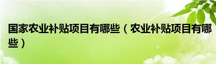 国家农业补贴项目有哪些(农业补贴项目有哪些)