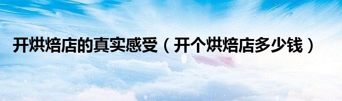 开烘焙店的真实感受(开个烘焙店多少钱)
