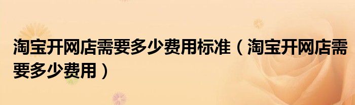 淘宝开网店需要多少费用标准(淘宝开网店需要多少费用)