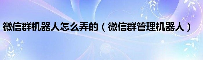 微信群机器人怎么弄的(微信群管理机器人)