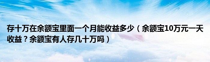 存十万在余额宝里面一个月能收益多少(余额宝10万元一天收益?余额宝有人存几十万吗)