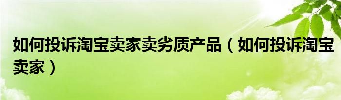 如何投诉淘宝卖家卖劣质产品(如何投诉淘宝卖家)