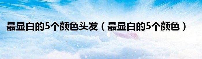 最显白的5个颜色头发(最显白的5个颜色)