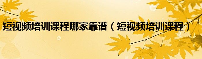 短视频培训课程哪家靠谱(短视频培训课程)