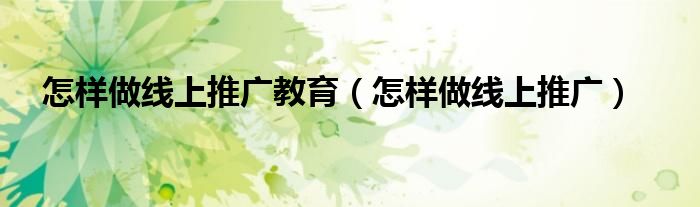 怎样做线上推广教育(怎样做线上推广)