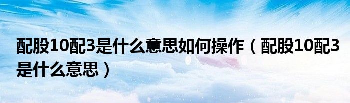 配股10配3是什么意思如何操作(配股10配3是什么意思)