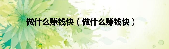 做什么赚钱快(做什么赚钱快)