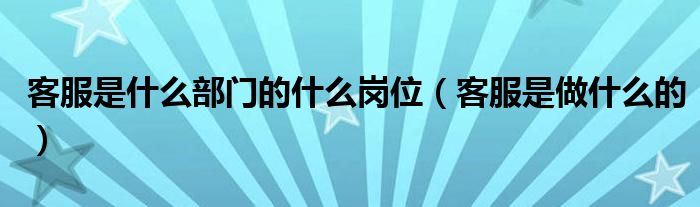 客服是什么部门的什么岗位(客服是做什么的)