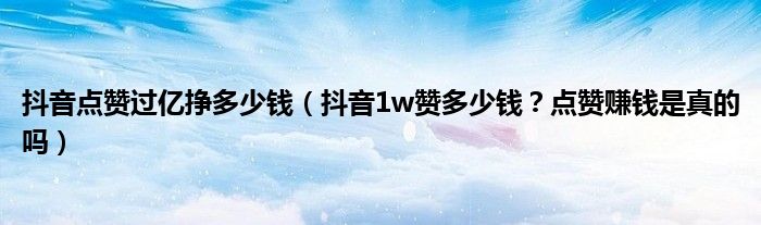 抖音点赞过亿挣多少钱(抖音1w赞多少钱?点赞赚钱是真的吗)