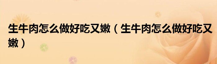 生牛肉怎么做好吃又嫩(生牛肉怎么做好吃又嫩)