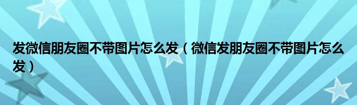 发微信朋友圈不带图片怎么发(微信发朋友圈不带图片怎么发)