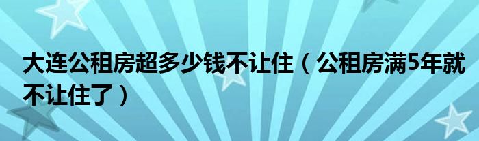 大连公租房超多少钱不让住(公租房满5年就不让住了)