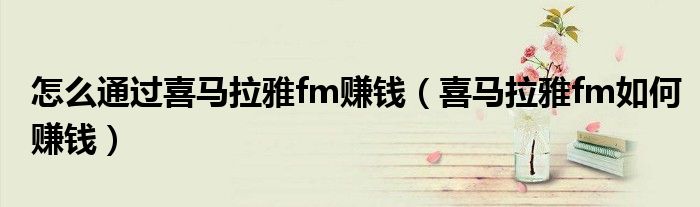 怎么通过喜马拉雅fm赚钱(喜马拉雅fm如何赚钱)