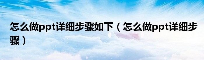 怎么做ppt详细步骤如下(怎么做ppt详细步骤)